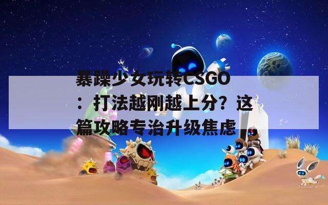 暴躁少女玩轉(zhuǎn)CSGO：打法越剛越上分？這篇攻略專治升級(jí)焦慮