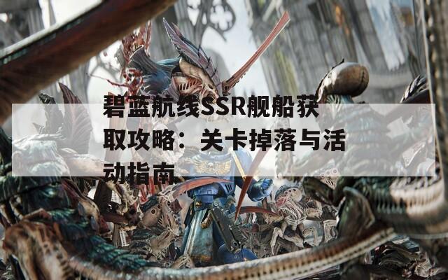 碧藍航線SSR艦船獲取攻略：關卡掉落與活動指南