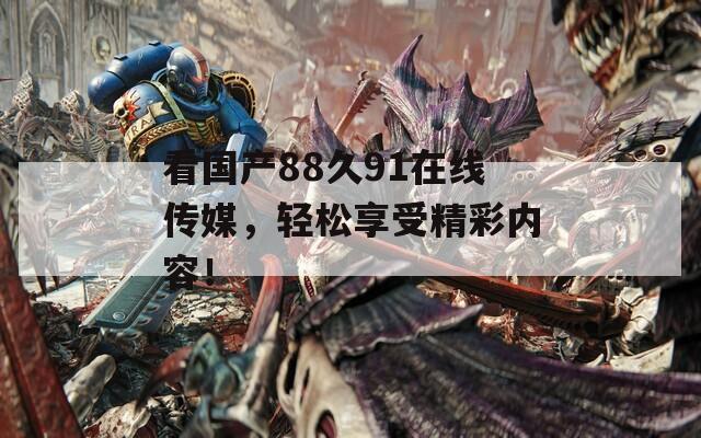 看國產88久91在線傳媒，輕松享受精彩內容！