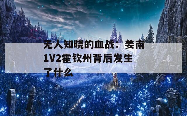 無人知曉的血戰(zhàn)：姜南1V2霍欽州背后發(fā)生了什么