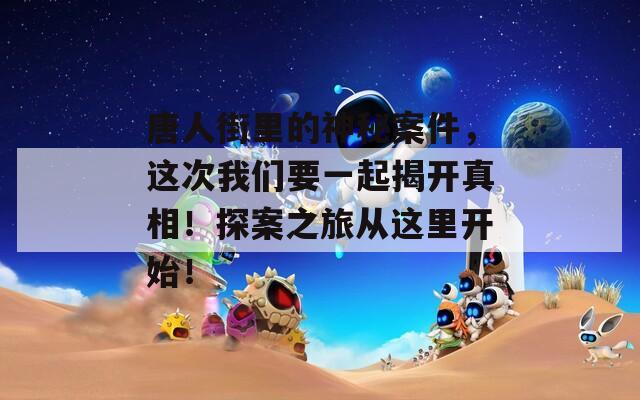 唐人街里的神秘案件，這次我們要一起揭開真相！探案之旅從這里開始！
