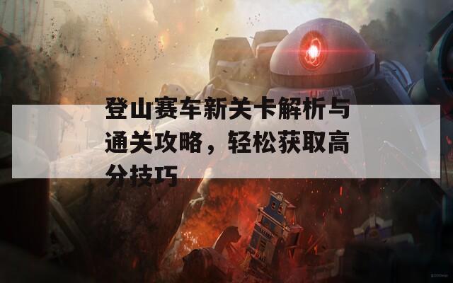 登山賽車新關卡解析與通關攻略，輕松獲取高分技巧