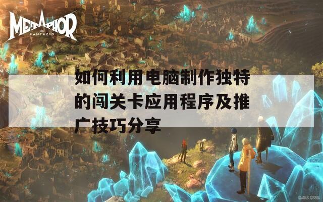 如何利用電腦制作獨(dú)特的闖關(guān)卡應(yīng)用程序及推廣技巧分享