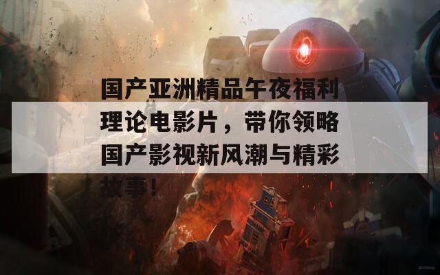 國產(chǎn)亞洲精品午夜福利理論電影片，帶你領(lǐng)略國產(chǎn)影視新風(fēng)潮與精彩故事！