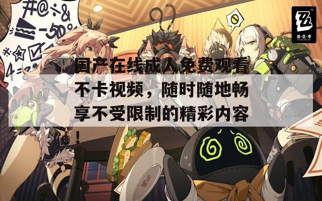 國產(chǎn)在線成人免費(fèi)觀看不卡視頻，隨時(shí)隨地暢享不受限制的精彩內(nèi)容！