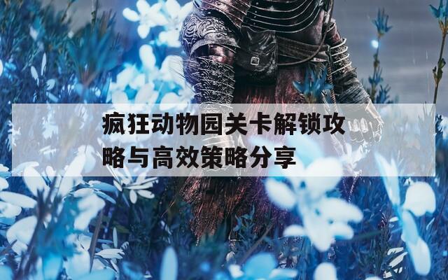 瘋狂動物園關(guān)卡解鎖攻略與高效策略分享