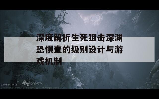 深度解析生死狙擊深淵恐懼壹的級別設計與游戲機制