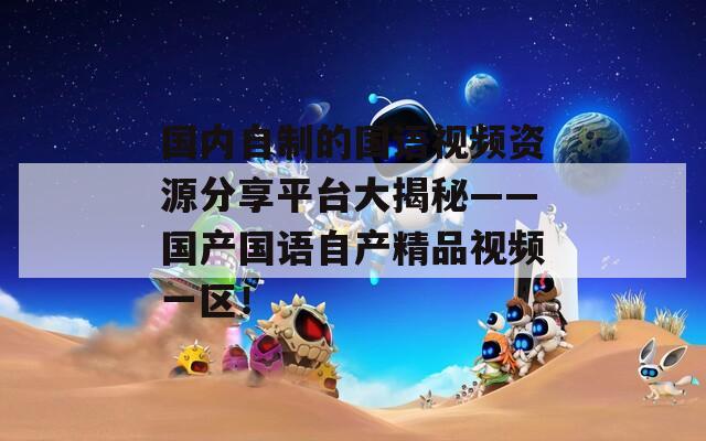 國(guó)內(nèi)自制的國(guó)語(yǔ)視頻資源分享平臺(tái)大揭秘——國(guó)產(chǎn)國(guó)語(yǔ)自產(chǎn)精品視頻一區(qū)！