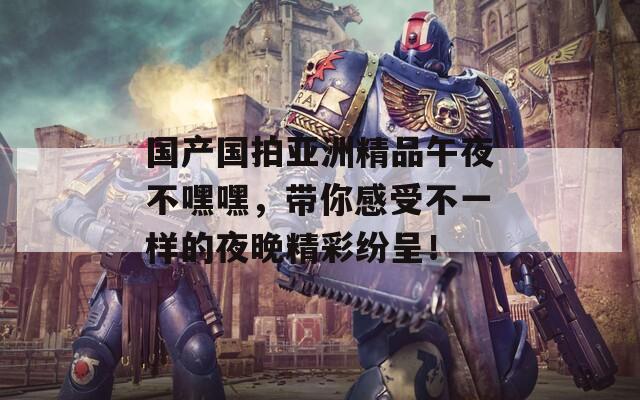國產(chǎn)國拍亞洲精品午夜不嘿嘿，帶你感受不一樣的夜晚精彩紛呈！