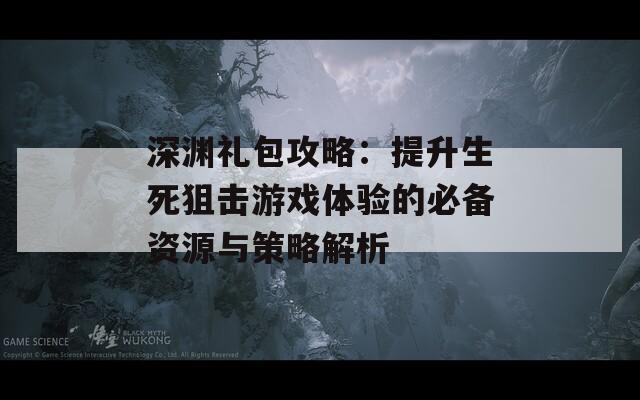 深淵禮包攻略：提升生死狙擊游戲體驗(yàn)的必備資源與策略解析
