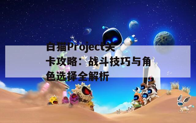 白貓Project關卡攻略：戰(zhàn)斗技巧與角色選擇全解析
