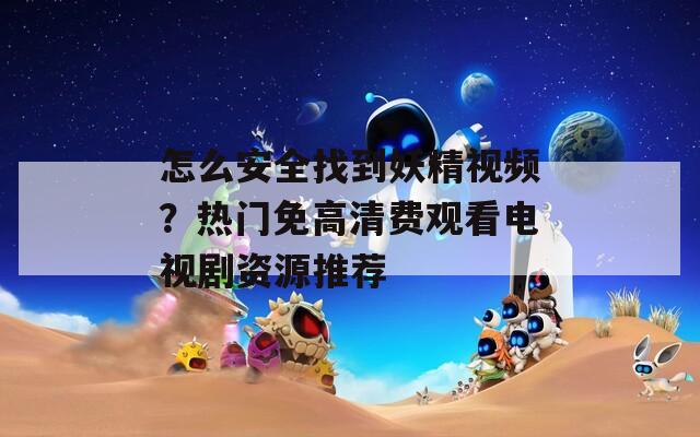 怎么安全找到妖精視頻？熱門免高清費(fèi)觀看電視劇資源推薦