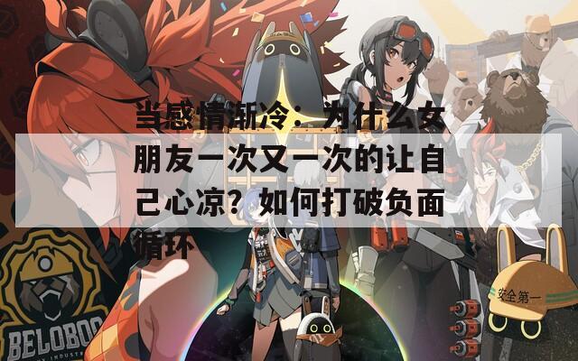 當感情漸冷：為什么女朋友一次又一次的讓自己心涼？如何打破負面循環(huán)