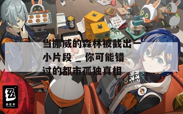 當(dāng)挪威的森林被截出一小片段 _ 你可能錯(cuò)過(guò)的都市孤獨(dú)真相