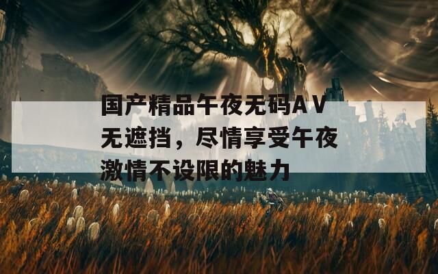 國產(chǎn)精品午夜無碼AⅤ無遮擋，盡情享受午夜激情不設(shè)限的魅力