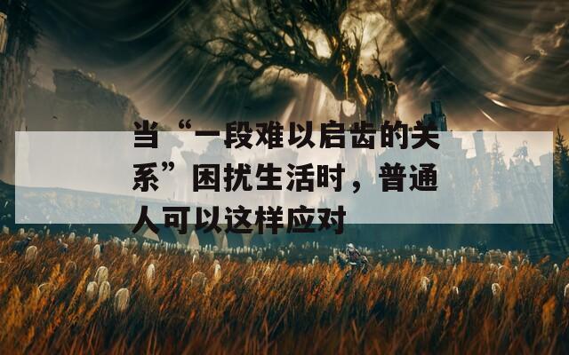 當(dāng)“一段難以啟齒的關(guān)系”困擾生活時(shí)，普通人可以這樣應(yīng)對(duì)
