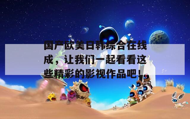 國產(chǎn)歐美日韓綜合在線成，讓我們一起看看這些精彩的影視作品吧！
