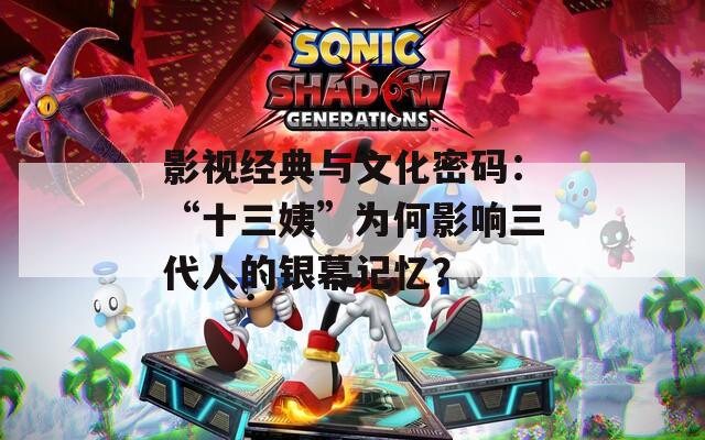 影視經(jīng)典與文化密碼：“十三姨”為何影響三代人的銀幕記憶？