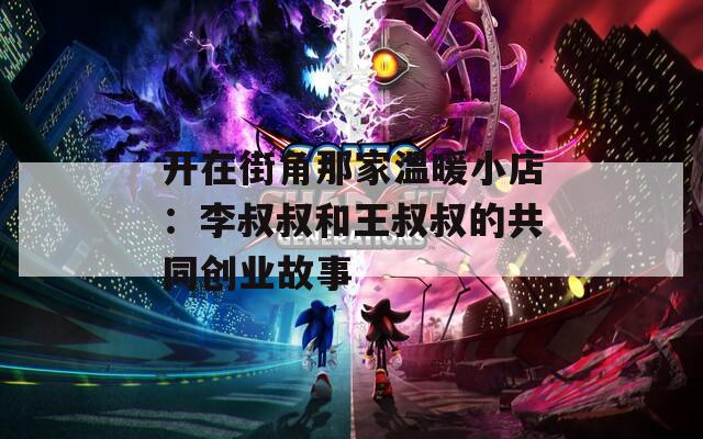 開在街角那家溫暖小店：李叔叔和王叔叔的共同創(chuàng)業(yè)故事