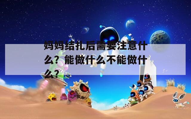 媽媽結(jié)扎后需要注意什么？能做什么不能做什么？