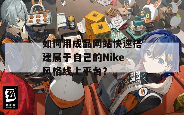 如何用成品網(wǎng)站快速搭建屬于自己的Nike風(fēng)格線(xiàn)上平臺(tái)？
