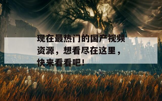 現(xiàn)在最熱門(mén)的國(guó)產(chǎn)視頻資源，想看盡在這里，快來(lái)看看吧！