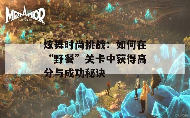 炫舞時(shí)尚挑戰(zhàn)：如何在“野餐”關(guān)卡中獲得高分與成功秘訣