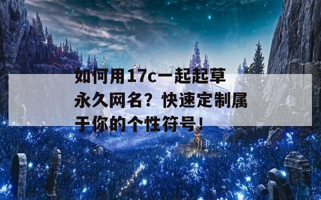 如何用17c一起起草永久網(wǎng)名？快速定制屬于你的個(gè)性符號(hào)！