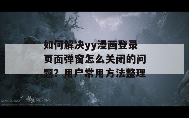 如何解決yy漫畫(huà)登錄頁(yè)面彈窗怎么關(guān)閉的問(wèn)題？用戶(hù)常用方法整理