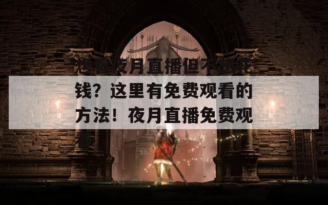 想看夜月直播但不想花錢？這里有免費(fèi)觀看的方法！夜月直播免費(fèi)觀看