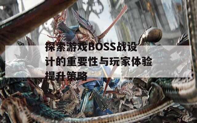 探索游戲BOSS戰(zhàn)設(shè)計的重要性與玩家體驗提升策略