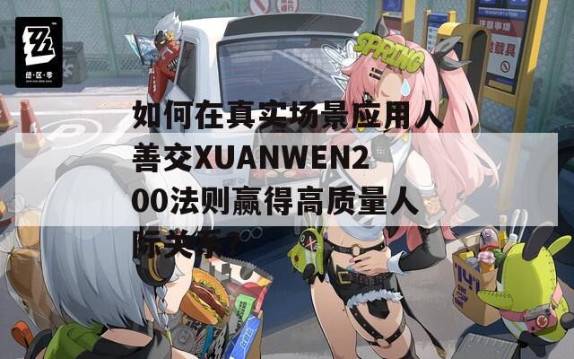 如何在真實場景應(yīng)用人善交XUANWEN200法則贏得高質(zhì)量人際關(guān)系？