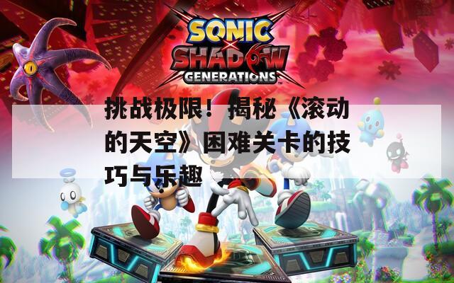 挑戰(zhàn)極限！揭秘《滾動的天空》困難關卡的技巧與樂趣
