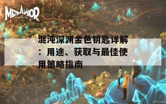 混沌深淵金色鑰匙詳解：用途、獲取與最佳使用策略指南
