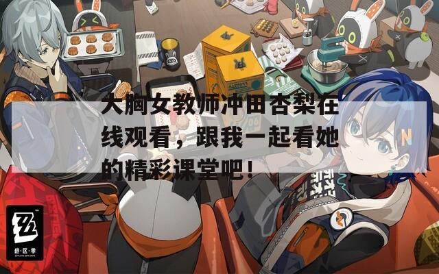大胸女教師沖田杏梨在線(xiàn)觀看，跟我一起看她的精彩課堂吧！