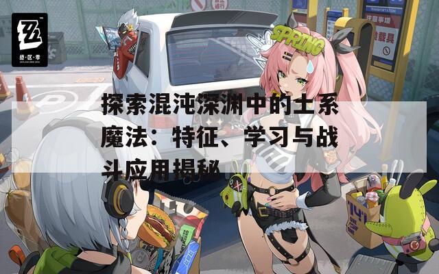 探索混沌深淵中的土系魔法：特征、學習與戰(zhàn)斗應用揭秘
