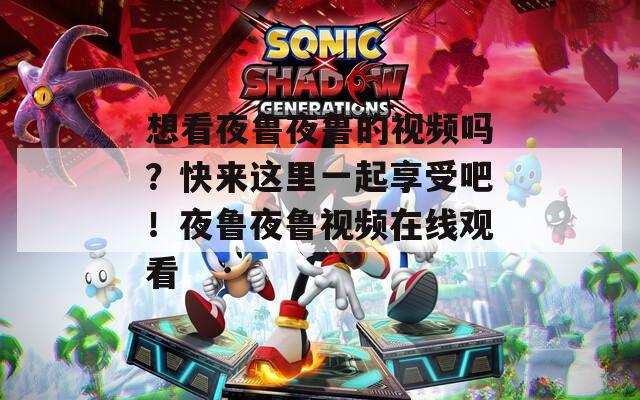 想看夜魯夜魯?shù)囊曨l嗎？快來這里一起享受吧！夜魯夜魯視頻在線觀看