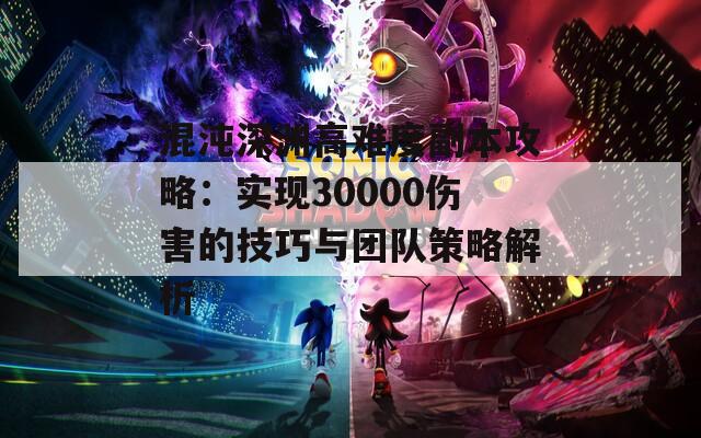 混沌深淵高難度副本攻略：實現(xiàn)30000傷害的技巧與團(tuán)隊策略解析