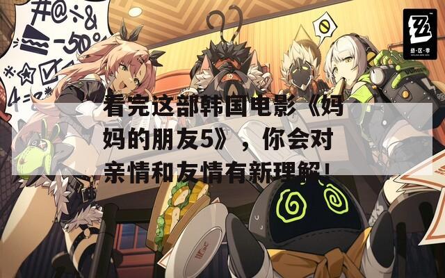 看完這部韓國(guó)電影《媽媽的朋友5》，你會(huì)對(duì)親情和友情有新理解！