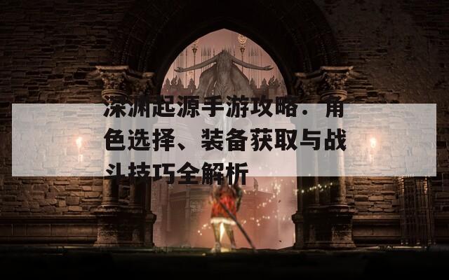深淵起源手游攻略：角色選擇、裝備獲取與戰(zhàn)斗技巧全解析