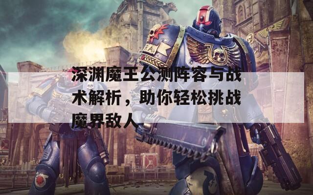 深淵魔王公測陣容與戰(zhàn)術解析，助你輕松挑戰(zhàn)魔界敵人