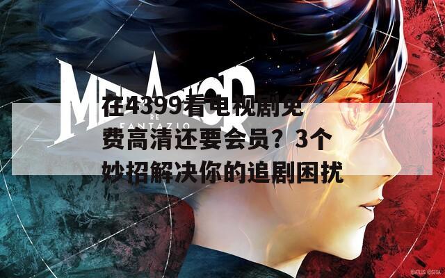 在4399看電視劇免費(fèi)高清還要會員？3個妙招解決你的追劇困擾