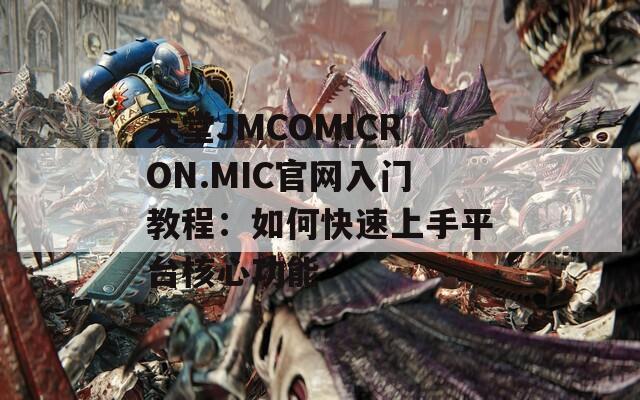 天堂JMCOMICRON.MIC官網入門教程：如何快速上手平臺核心功能