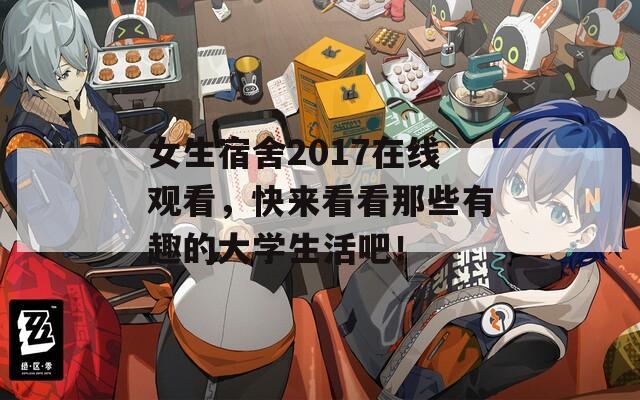 女生宿舍2017在線觀看，快來看看那些有趣的大學(xué)生活吧！