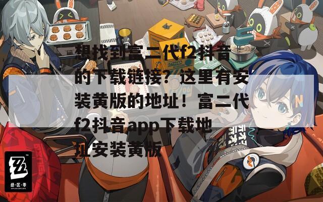 想找到富二代f2抖音的下載鏈接？這里有安裝黃版的地址！富二代f2抖音app下載地址安裝黃版