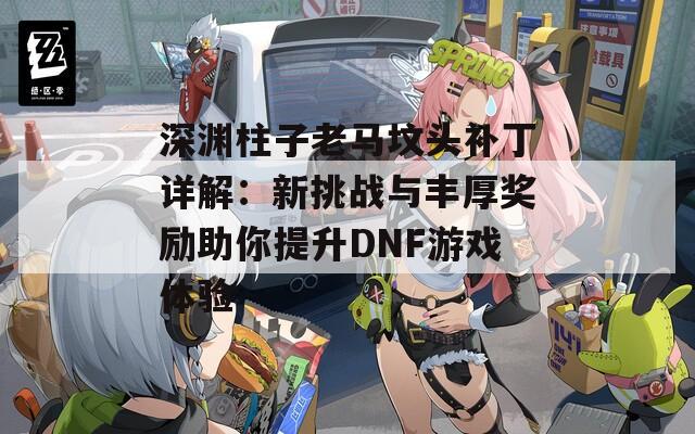 深淵柱子老馬墳頭補(bǔ)丁詳解：新挑戰(zhàn)與豐厚獎勵助你提升DNF游戲體驗(yàn)