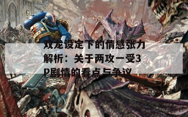 雙龍?jiān)O(shè)定下的情感張力解析：關(guān)于兩攻一受3P劇情的看點(diǎn)與爭議