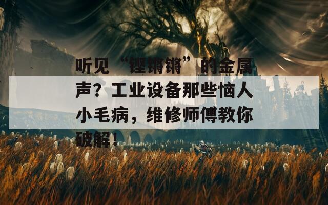 聽見“鏗鏘鏘”的金屬聲？工業(yè)設(shè)備那些惱人小毛病，維修師傅教你破解！
