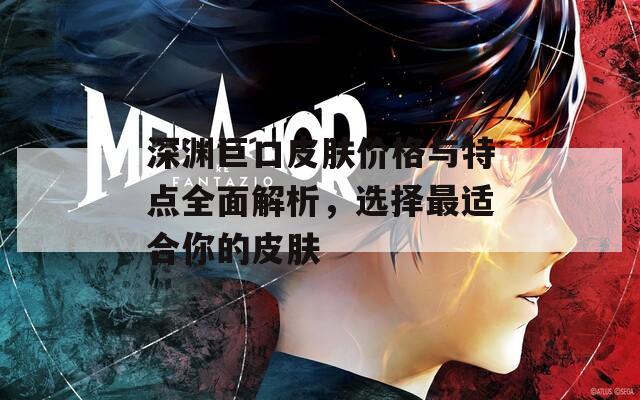 深淵巨口皮膚價(jià)格與特點(diǎn)全面解析，選擇最適合你的皮膚
