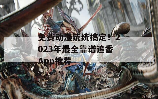 免費(fèi)動(dòng)漫統(tǒng)統(tǒng)搞定！2023年最全靠譜追番App推薦